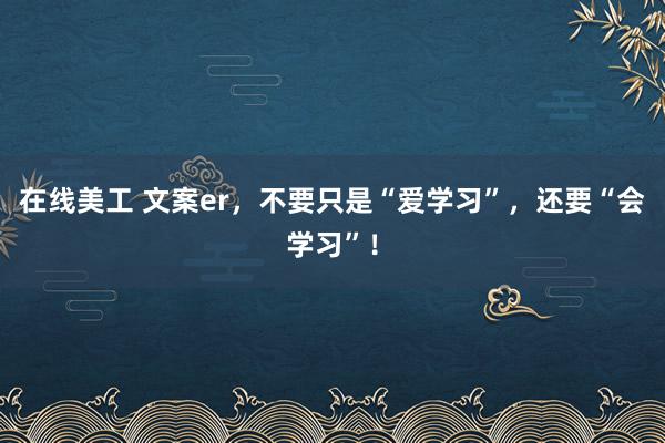 在线美工 文案er，不要只是“爱学习”，还要“会学习”！